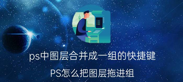 ps中图层合并成一组的快捷键 PS怎么把图层拖进组？